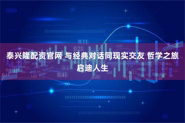 泰兴隆配资官网 与经典对话同现实交友 哲学之旅启迪人生