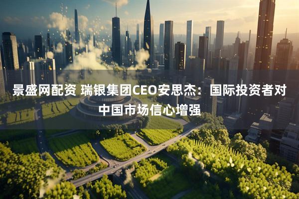 景盛网配资 瑞银集团CEO安思杰：国际投资者对中国市场信心增强