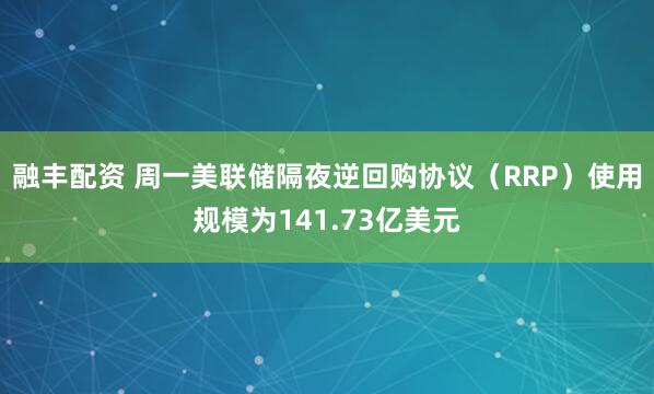 融丰配资 周一美联储隔夜逆回购协议（RRP）使用规模为141.73亿美元
