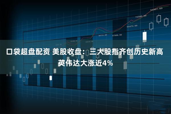 口袋超盘配资 美股收盘：三大股指齐创历史新高 英伟达大涨近4%