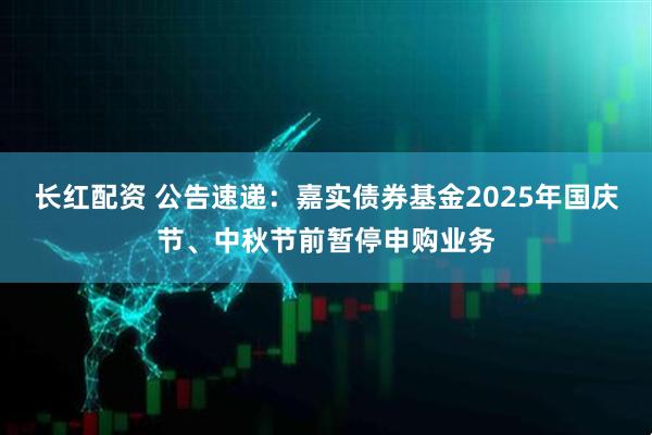长红配资 公告速递：嘉实债券基金2025年国庆节、中秋节前暂停申购业务