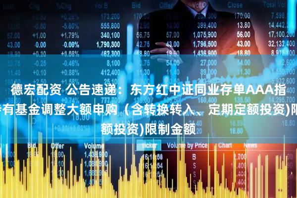 德宏配资 公告速递：东方红中证同业存单AAA指数7天持有基金调整大额申购（含转换转入、定期定额投资)限制金额