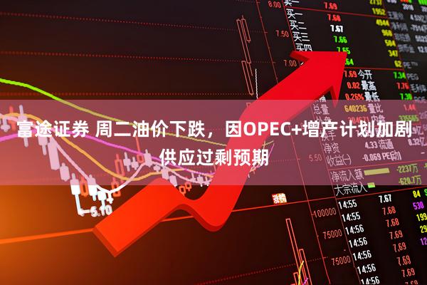富途证券 周二油价下跌,因OPEC+增产计划加剧供应过剩预期