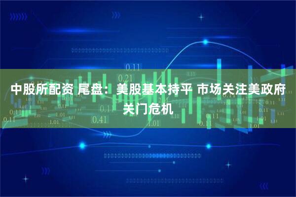 中股所配资 尾盘：美股基本持平 市场关注美政府关门危机