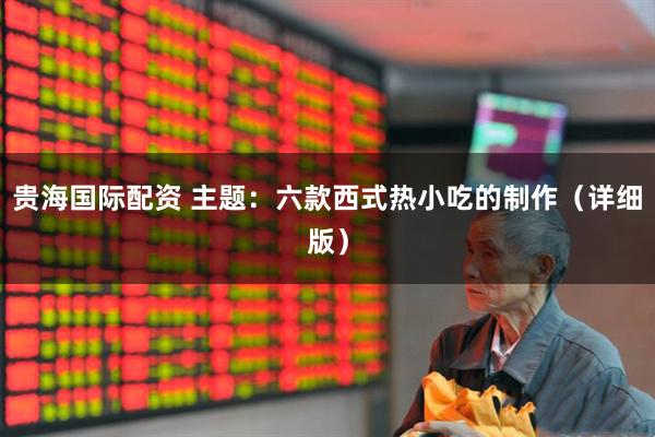 贵海国际配资 主题：六款西式热小吃的制作（详细版）