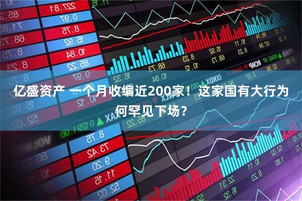 亿盛资产 一个月收编近200家！这家国有大行为何罕见下场？