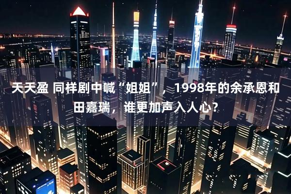 天天盈 同样剧中喊“姐姐”，1998年的余承恩和田嘉瑞，谁更加声入人心？