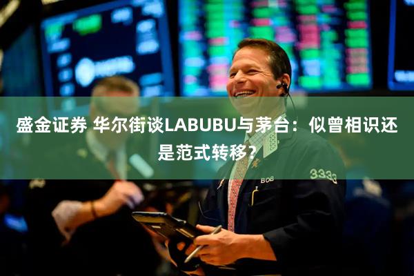 盛金证券 华尔街谈LABUBU与茅台：似曾相识还是范式转移？