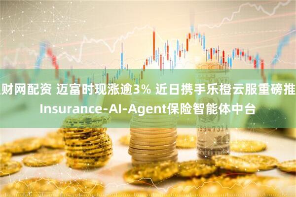 通财网配资 迈富时现涨逾3% 近日携手乐橙云服重磅推出Insurance-AI-Agent保险智能体中台