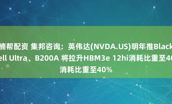 楠帮配资 集邦咨询：英伟达(NVDA.US)明年推Blackwell Ultra、B200A 将拉升HBM3e 12hi消耗比重至40%
