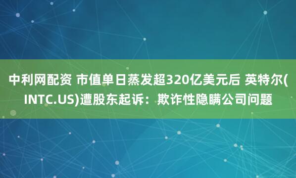 中利网配资 市值单日蒸发超320亿美元后 英特尔(INTC.US)遭股东起诉：欺诈性隐瞒公司问题