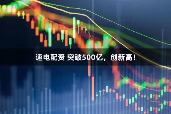 速电配资 突破500亿，创新高！