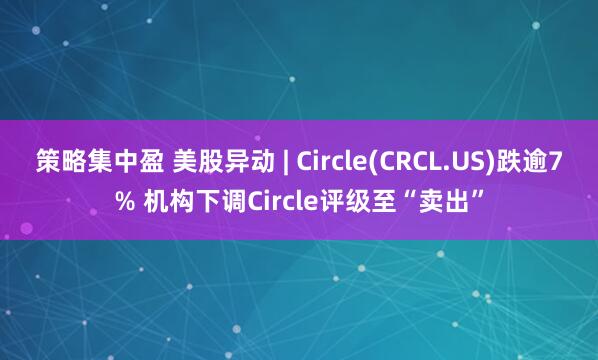 策略集中盈 美股异动 | Circle(CRCL.US)跌逾7% 机构下调Circle评级至“卖出”