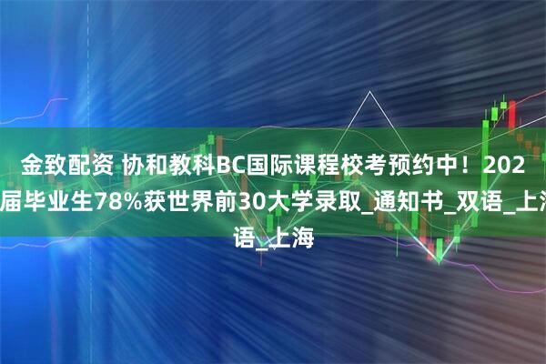 金致配资 协和教科BC国际课程校考预约中！2024届毕业生78%获世界前30大学录取_通知书_双语_上海