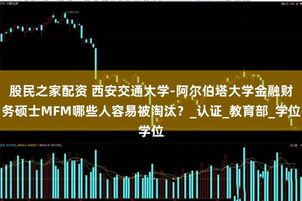 股民之家配资 西安交通大学-阿尔伯塔大学金融财务硕士MFM哪些人容易被淘汰？_认证_教育部_学位