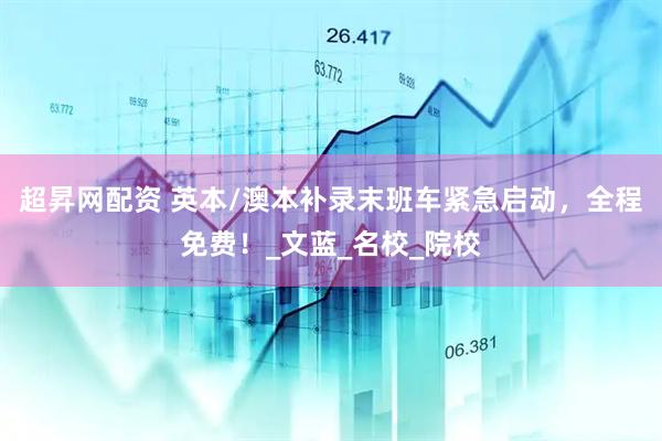 超昇网配资 英本/澳本补录末班车紧急启动，全程免费！_文蓝_名校_院校