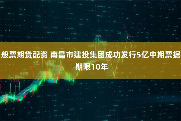 般票期货配资 南昌市建投集团成功发行5亿中期票据 期限10年