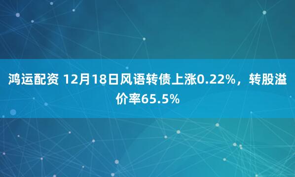 鸿运配资 12月18日风语转债上涨0.22%，转股溢价率65.5%