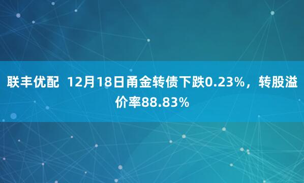 联丰优配  12月18日甬金转债下跌0.23%，转股溢价率88.83%